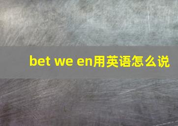 bet we en用英语怎么说